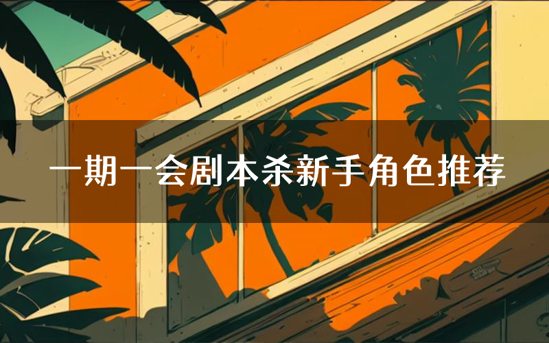 一期一会剧本杀新手角色推荐(一期一会凶手位是谁)