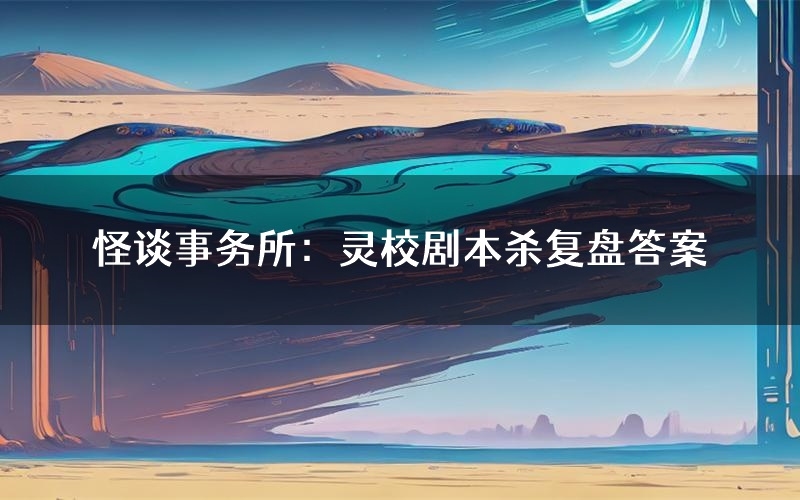 怪谈事务所:灵校剧本杀复盘答案(怪谈事务所:灵校推理探案体验)