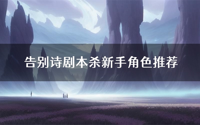 告别诗剧本杀新手角色推荐(告别诗凶手位是谁)