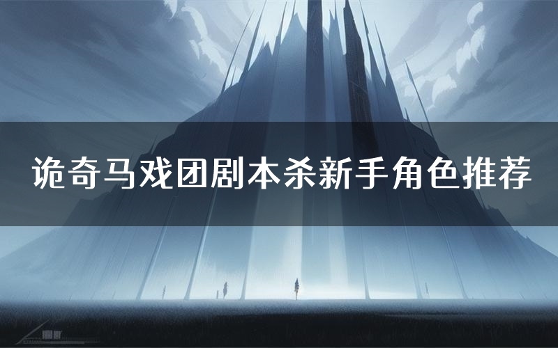 诡奇马戏团剧本杀新手角色推荐(诡奇马戏团凶手位是谁)