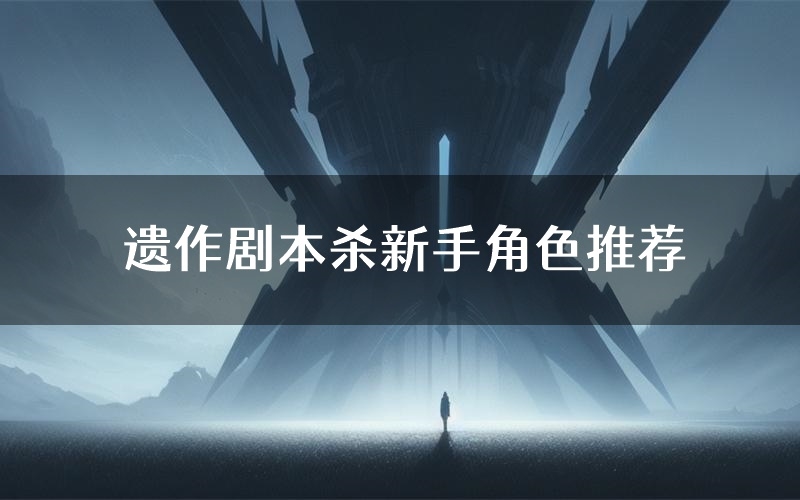 遗作剧本杀新手角色推荐(遗作凶手位是谁)