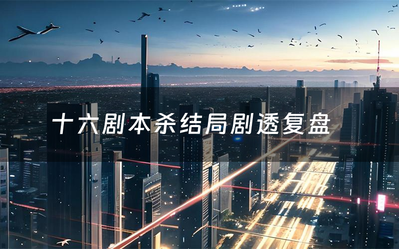 十六剧本杀结局剧透复盘(十六测评真相是什么)