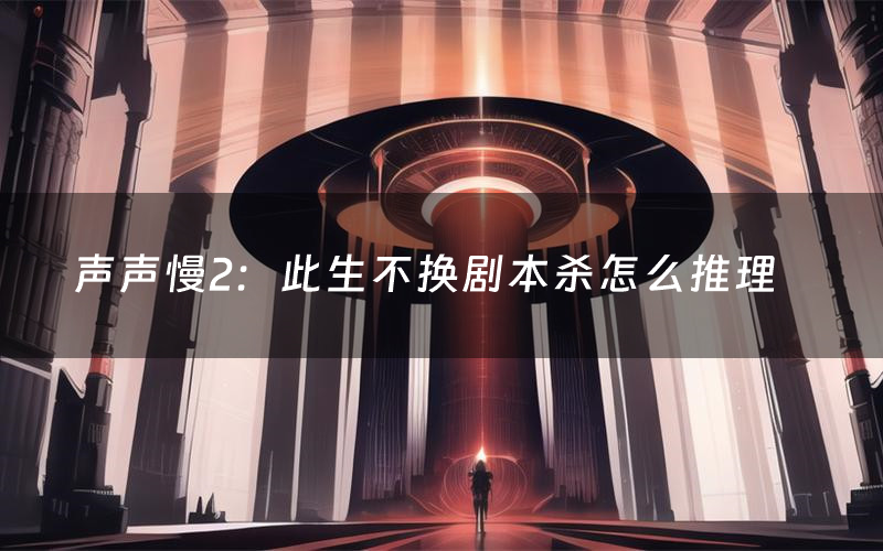 声声慢2:此生不换剧本杀怎么推理(声声慢2:此生不换凶手是谁剧透)