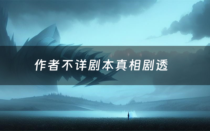 作者不详剧本真相剧透(作者不详剧本杀故事复盘)