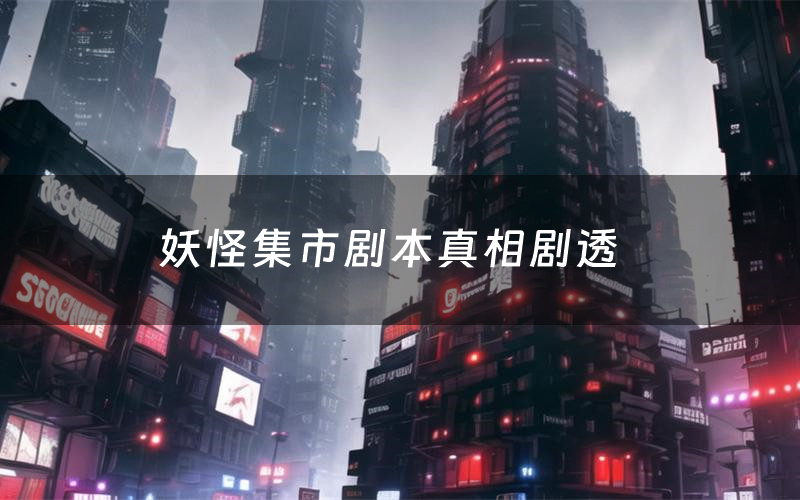 妖怪集市剧本真相剧透(妖怪集市剧本杀故事复盘)