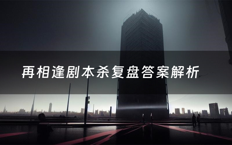 再相逢剧本杀复盘答案解析(再相逢测评剧透)