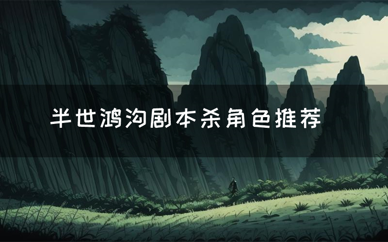 半世鸿沟剧本杀角色推荐(半世鸿沟凶手是谁)