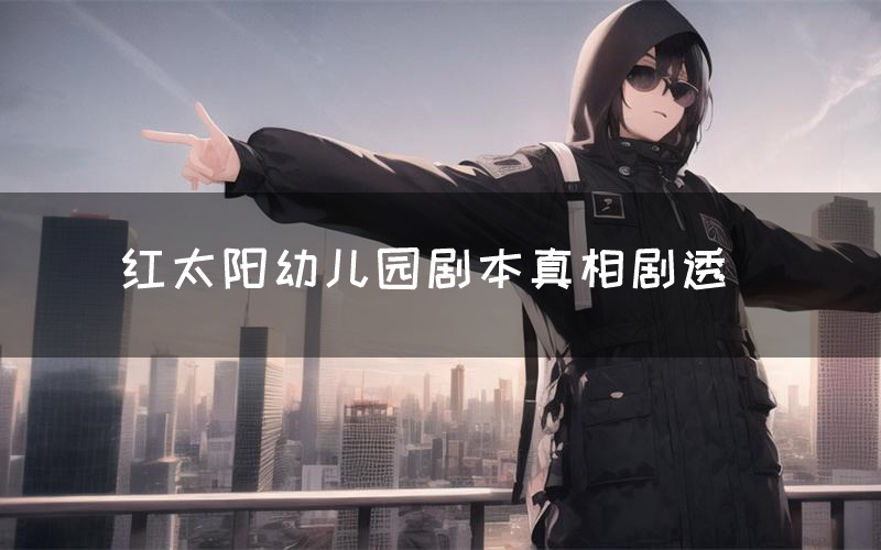 红太阳幼儿园剧本真相剧透(红太阳幼儿园剧本杀故事复盘)