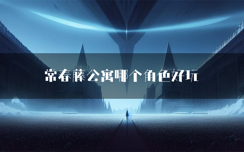 常春藤公寓哪个角色好玩(常春藤公寓值得玩吗)