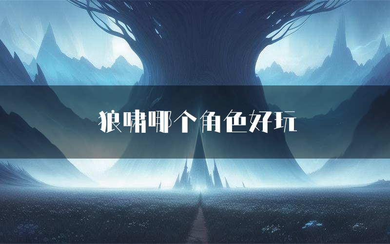 狼啸哪个角色好玩(狼啸值得玩吗)