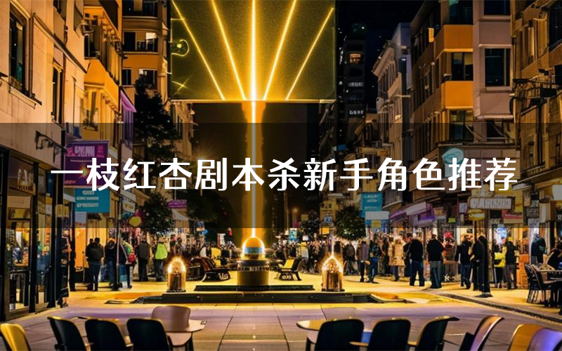 一枝红杏剧本杀新手角色推荐(一枝红杏凶手位是谁)