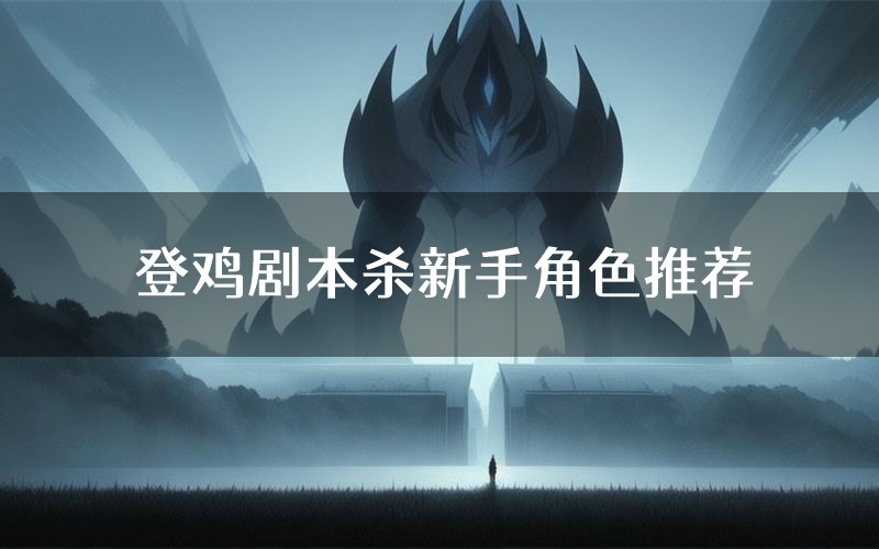 登鸡剧本杀新手角色推荐(登鸡凶手位是谁)