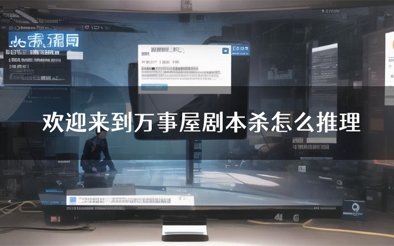 欢迎来到万事屋剧本杀怎么推理(欢迎来到万事屋凶手任务剧透)