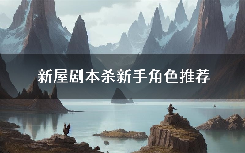 新屋剧本杀新手角色推荐(新屋凶手位是谁)