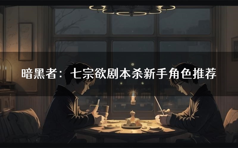 暗黑者:七宗欲剧本杀新手角色推荐(暗黑者:七宗欲凶手位是谁)