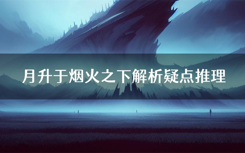 月升于烟火之下解析疑点推理(月升于烟火之下新本亮点)