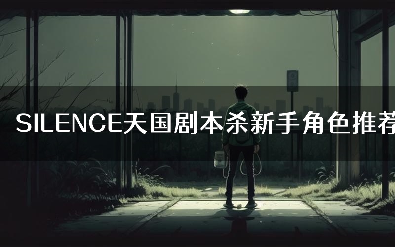 SILENCE天国剧本杀新手角色推荐(SILENCE天国凶手位是谁)