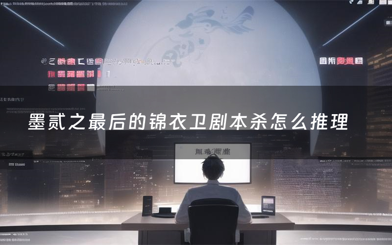 墨贰之最后的锦衣卫剧本杀怎么推理（墨贰之最后的锦衣卫凶手是谁剧透）