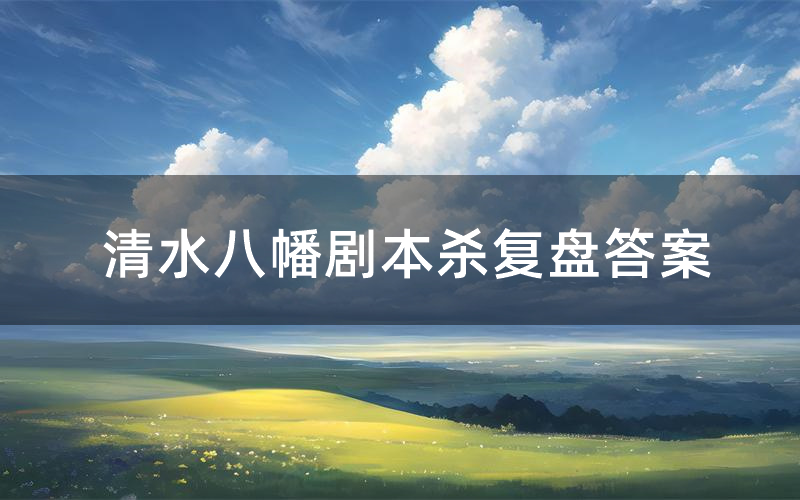 清水八幡剧本杀复盘答案(清水八幡推理探案体验)