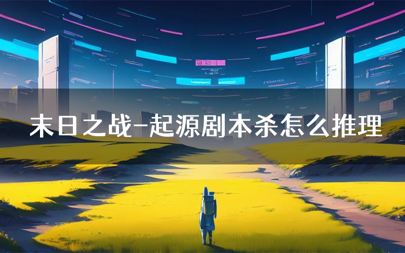 末日之战-起源剧本杀怎么推理(末日之战-起源凶手任务剧透)