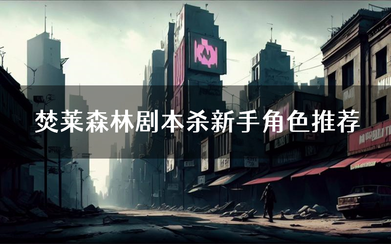 焚莱森林剧本杀新手角色推荐(焚莱森林凶手位是谁)