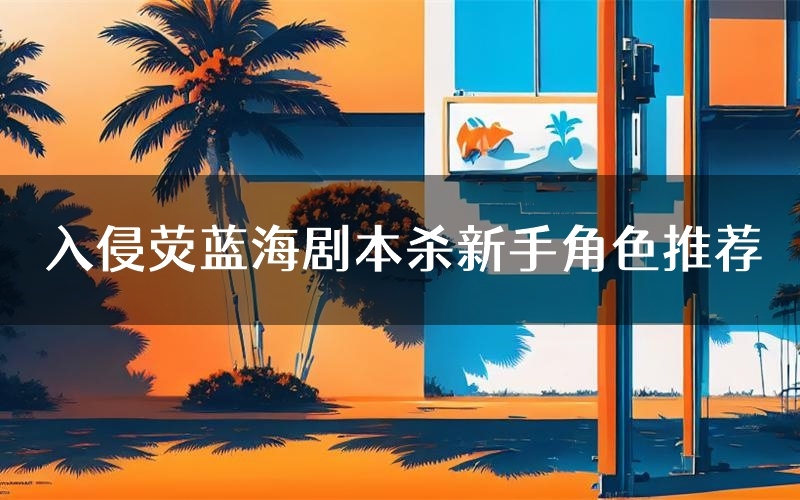 入侵荧蓝海剧本杀新手角色推荐(入侵荧蓝海凶手位是谁)