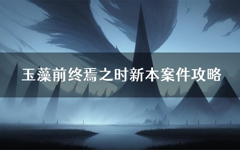 玉藻前终焉之时新本案件攻略(玉藻前终焉之时真相推理要点)