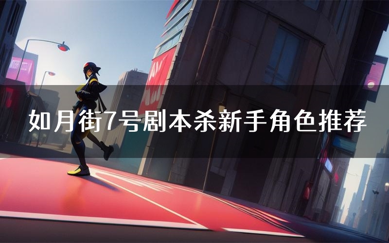 如月街7号剧本杀新手角色推荐(如月街7号凶手位是谁)