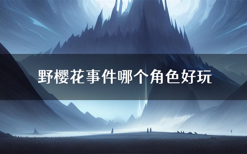 野樱花事件哪个角色好玩(野樱花事件值得玩吗)