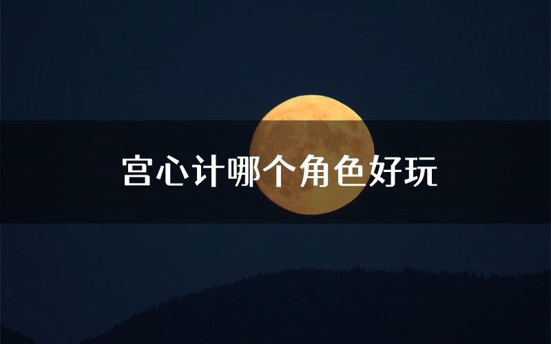 宫心计哪个角色好玩(宫心计值得玩吗)