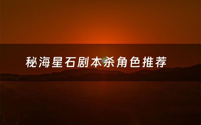 秘海星石剧本杀角色推荐（秘海星石凶手是谁）