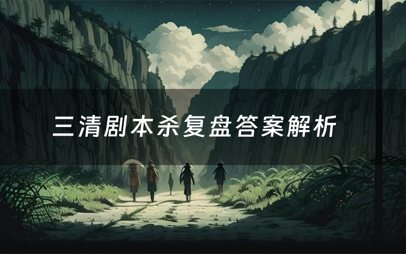 三清剧本杀复盘答案解析(三清测评剧透)