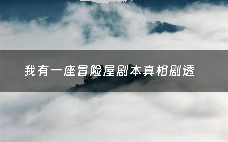 我有一座冒险屋剧本真相剧透(我有一座冒险屋剧本杀故事复盘)