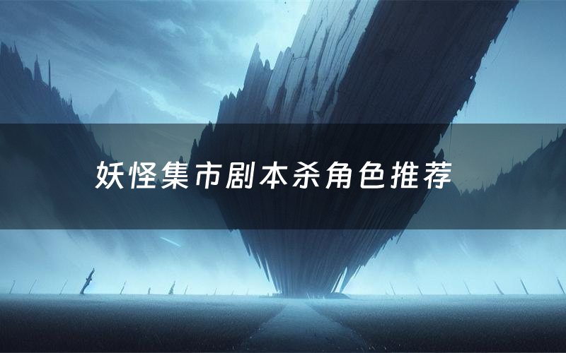 妖怪集市剧本杀角色推荐(妖怪集市凶手是谁)