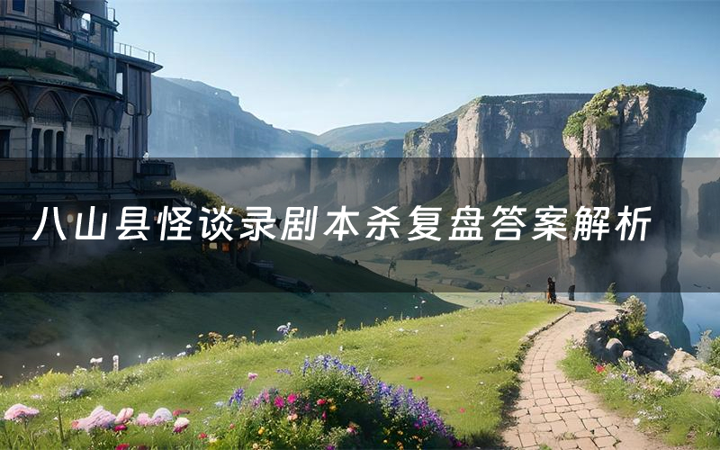 八山县怪谈录剧本杀复盘答案解析(八山县怪谈录测评剧透)