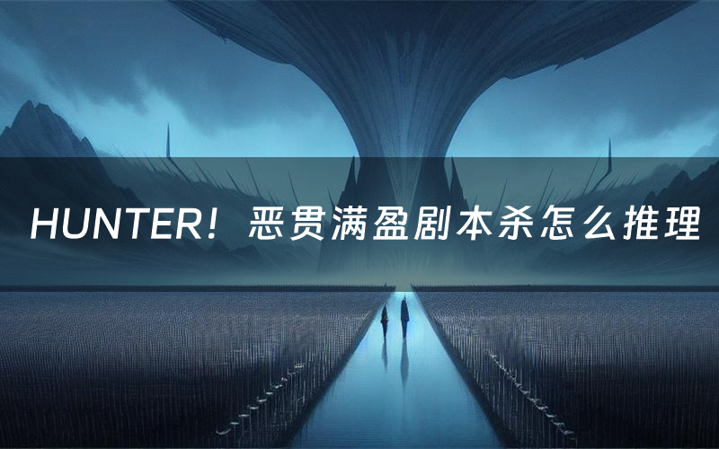 HUNTER!恶贯满盈剧本杀怎么推理(HUNTER!恶贯满盈凶手是谁剧透)