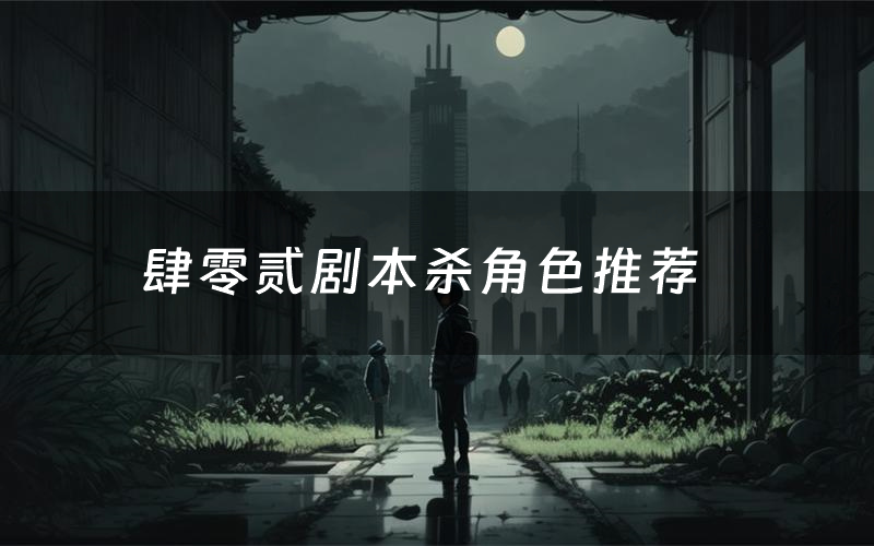 肆零贰剧本杀角色推荐(肆零贰凶手是谁)