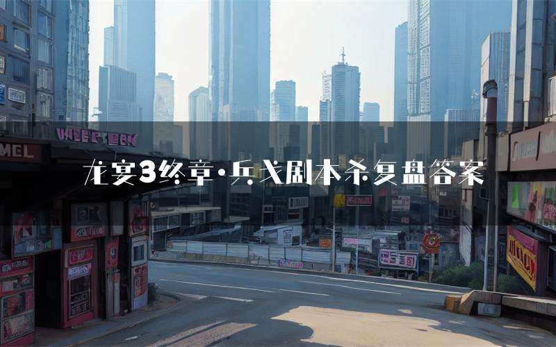 龙宴3终章·兵戈剧本杀复盘答案(龙宴3终章·兵戈推理探案体验)