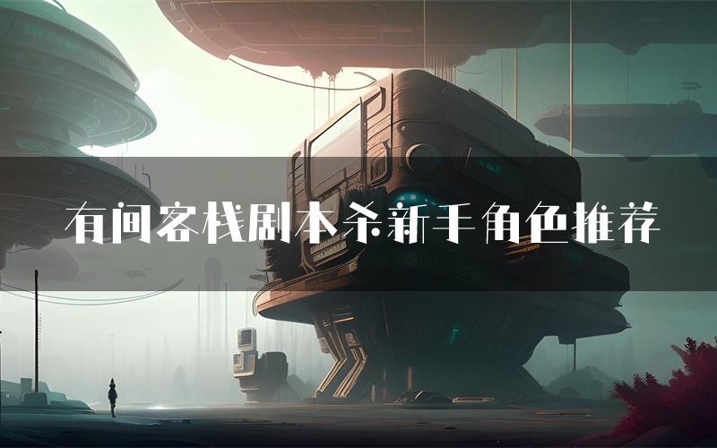 有间客栈剧本杀新手角色推荐(有间客栈凶手位是谁)