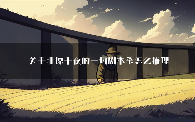 关于北原千夜的一切剧本杀怎么推理(关于北原千夜的一切凶手任务剧透)