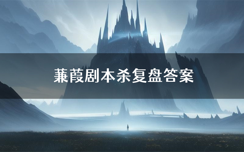 蒹葭剧本杀复盘答案(蒹葭推理探案体验)