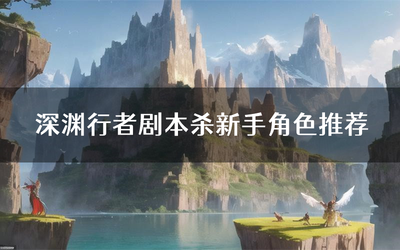 深渊行者剧本杀新手角色推荐(深渊行者凶手位是谁)