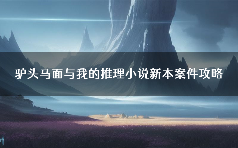 驴头马面与我的推理小说新本案件攻略(驴头马面与我的推理小说真相推理要点)
