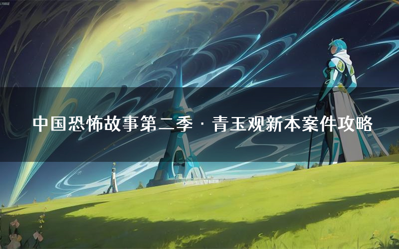 中国恐怖故事第二季·青玉观新本案件攻略(中国恐怖故事第二季·青玉观真相推理要点)