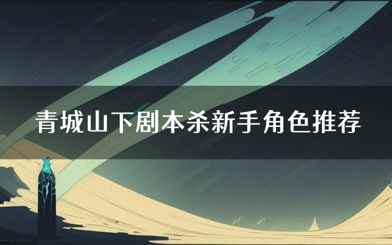 青城山下剧本杀新手角色推荐(青城山下凶手位是谁)