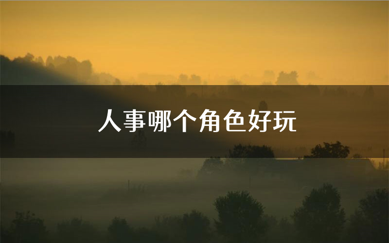 人事哪个角色好玩(人事值得玩吗)