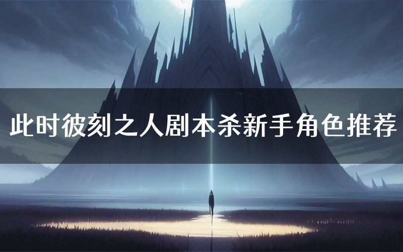 此时彼刻之人剧本杀新手角色推荐(此时彼刻之人凶手位是谁)