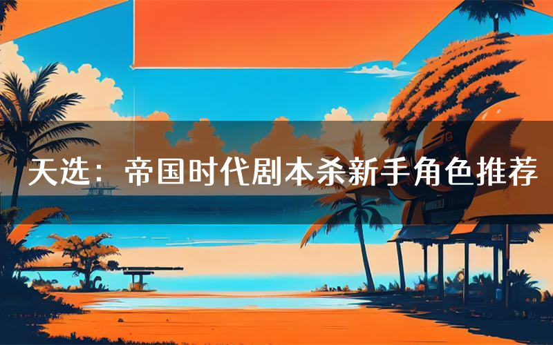 天选:帝国时代剧本杀新手角色推荐(天选:帝国时代凶手位是谁)