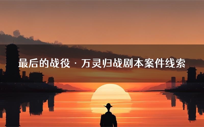 最后的战役·万灵归战剧本案件线索(最后的战役·万灵归战结局故事复盘)