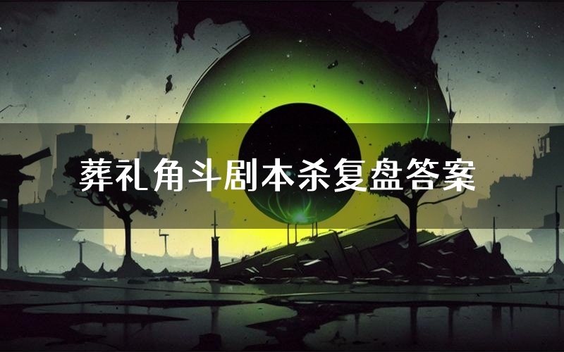 葬礼角斗剧本杀复盘答案(葬礼角斗推理探案体验)